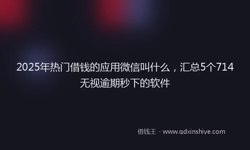 2025年热门借钱的应用微信叫什么，汇总5个714无视逾期秒下的软件
