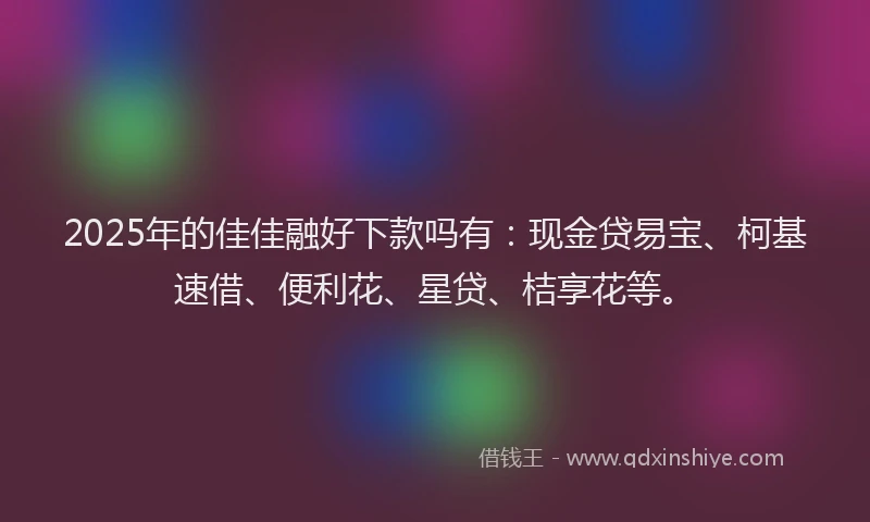 2025年的佳佳融好下款吗有：现金贷易宝、柯基速借、便利花、星贷、桔享花等。