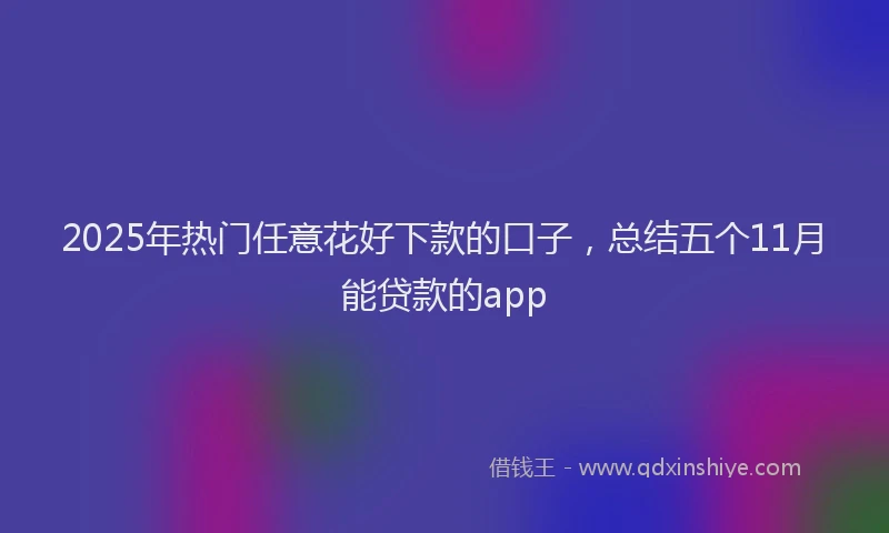 2025年热门任意花好下款的口子，总结五个11月能贷款的app