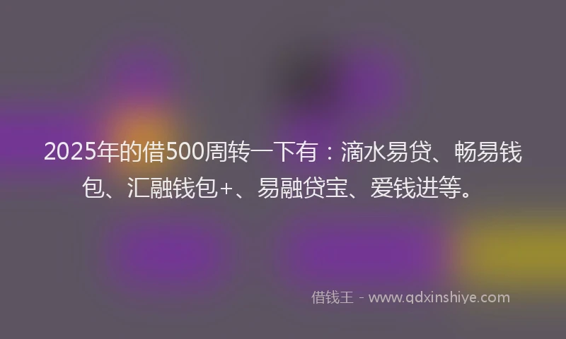 2025年的借500周转一下有：滴水易贷、畅易钱包、汇融钱包+、易融贷宝、爱钱进等。