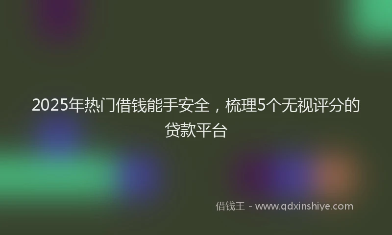 2025年热门借钱能手安全，梳理5个无视评分的贷款平台