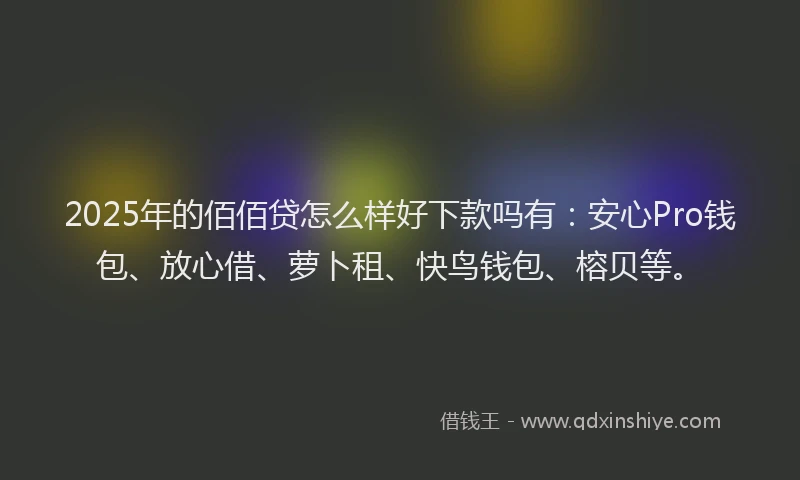 2025年的佰佰贷怎么样好下款吗有：安心Pro钱包、放心借、萝卜租、快鸟钱包、榕贝等。