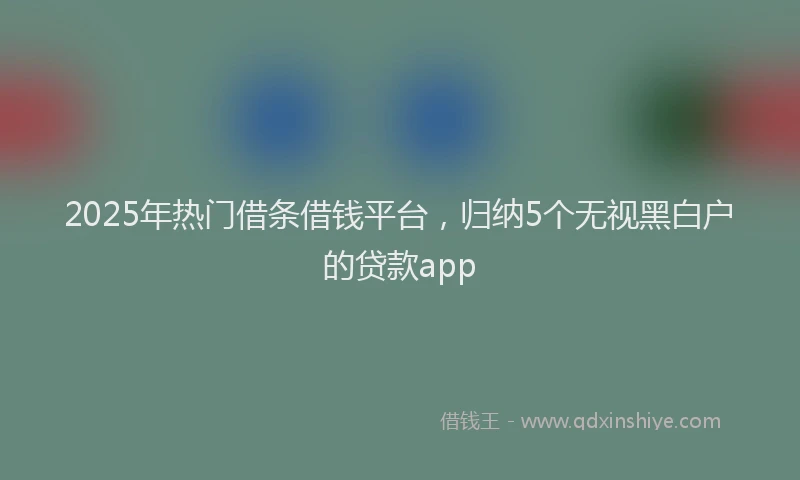 2025年热门借条借钱平台，归纳5个无视黑白户的贷款app