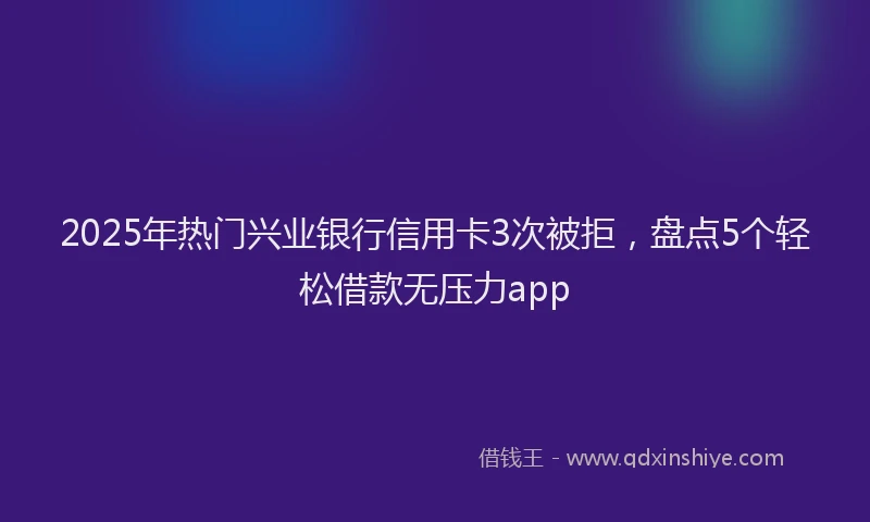 2025年热门兴业银行信用卡3次被拒，盘点5个轻松借款无压力app