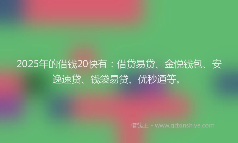 2025年的借钱20快有：借贷易贷、金悦钱包、安逸速贷、钱袋易贷、优秒通等。