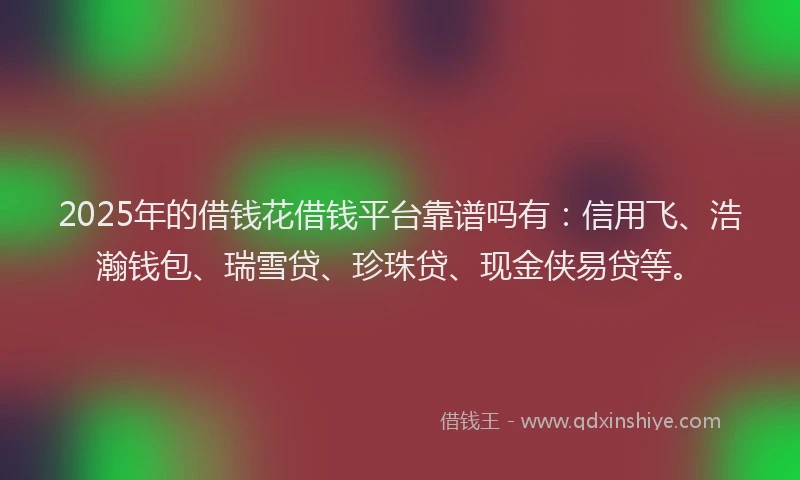 2025年的借钱花借钱平台靠谱吗有：信用飞、浩瀚钱包、瑞雪贷、珍珠贷、现金侠易贷等。
