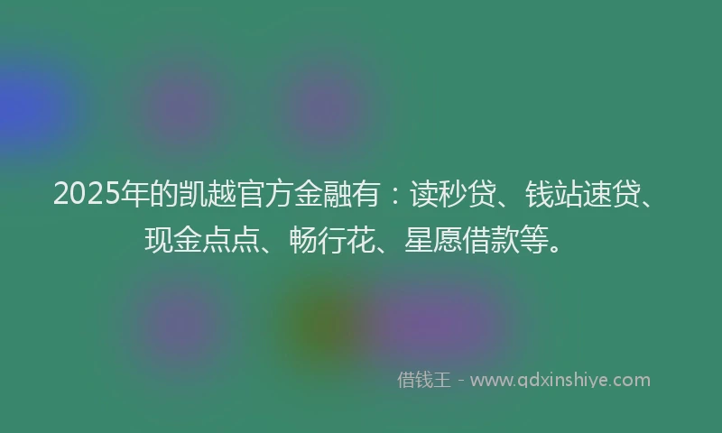 2025年的凯越官方金融有：读秒贷、钱站速贷、现金点点、畅行花、星愿借款等。