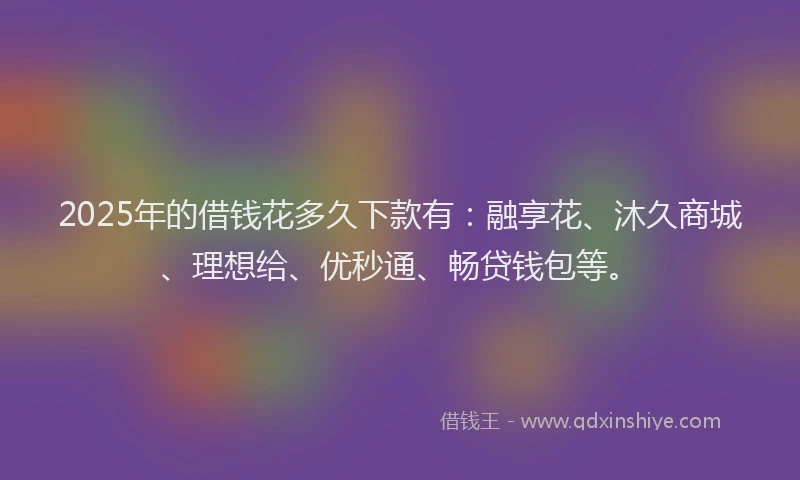 2025年的借钱花多久下款有：融享花、沐久商城、理想给、优秒通、畅贷钱包等。