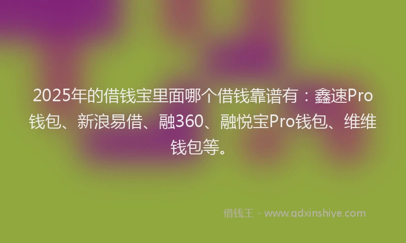 2025年的借钱宝里面哪个借钱靠谱有：鑫速Pro钱包、新浪易借、融360、融悦宝Pro钱包、维维钱包等。
