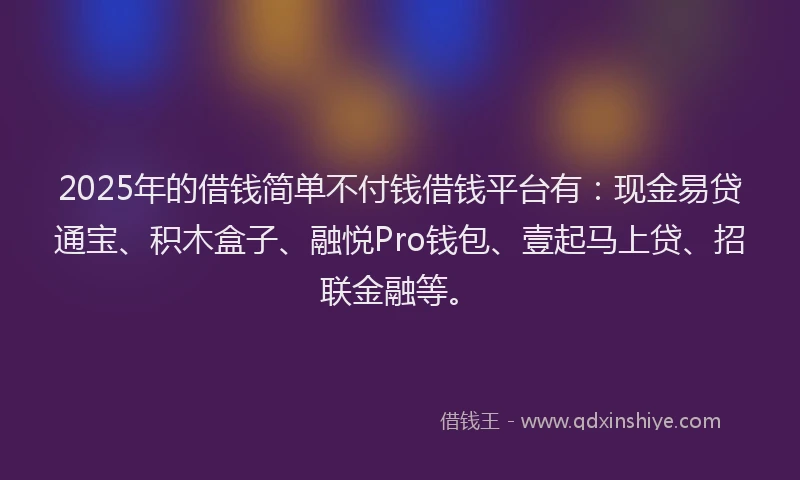 2025年的借钱简单不付钱借钱平台有：现金易贷通宝、积木盒子、融悦Pro钱包、壹起马上贷、招联金融等。