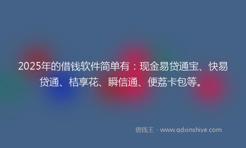 2025年的借钱软件简单有：现金易贷通宝、快易贷通、桔享花、瞬信通、便荔卡包等。