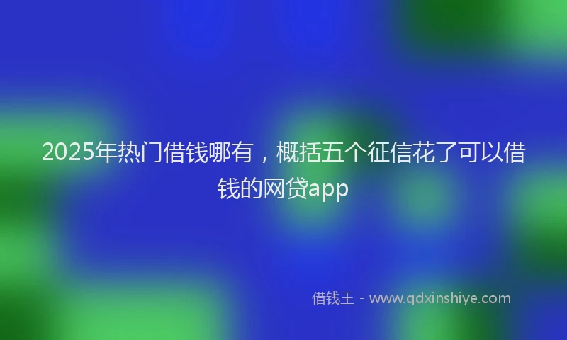 2025年热门借钱哪有，概括五个征信花了可以借钱的网贷app