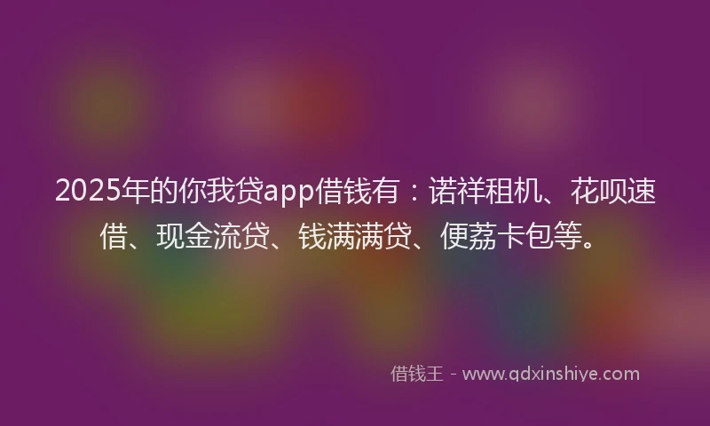 2025年的你我贷app借钱有：诺祥租机、花呗速借、现金流贷、钱满满贷、便荔卡包等。