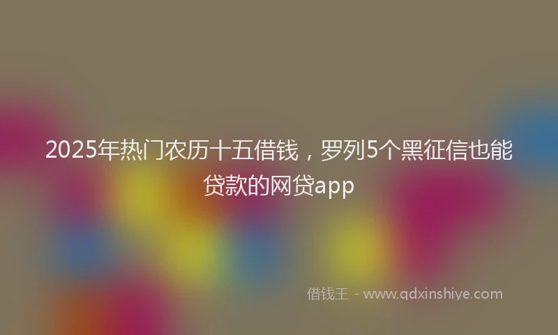 2025年热门农历十五借钱，罗列5个黑征信也能贷款的网贷app