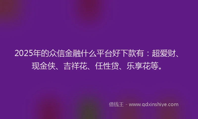 2025年的众信金融什么平台好下款有：超爱财、现金侠、吉祥花、任性贷、乐享花等。