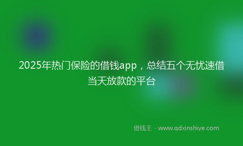 2025年热门保险的借钱app，总结五个无忧速借当天放款的平台