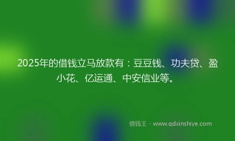 2025年的借钱立马放款有：豆豆钱、功夫贷、盈小花、亿运通、中安信业等。