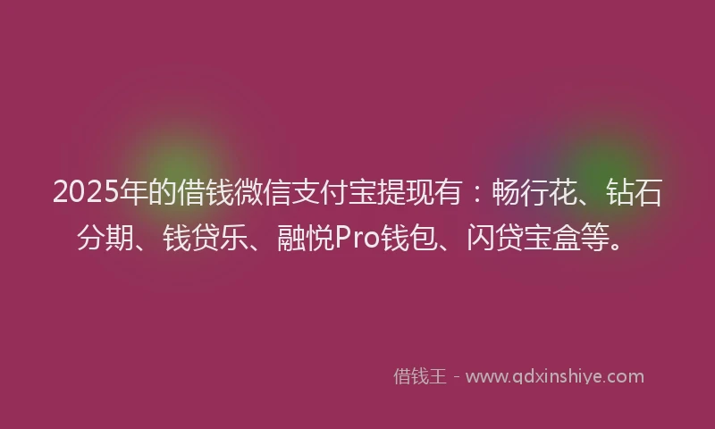 2025年的借钱微信支付宝提现有：畅行花、钻石分期、钱贷乐、融悦Pro钱包、闪贷宝盒等。