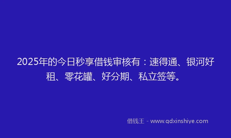 2025年的今日秒享借钱审核有：速得通、银河好租、零花罐、好分期、私立签等。