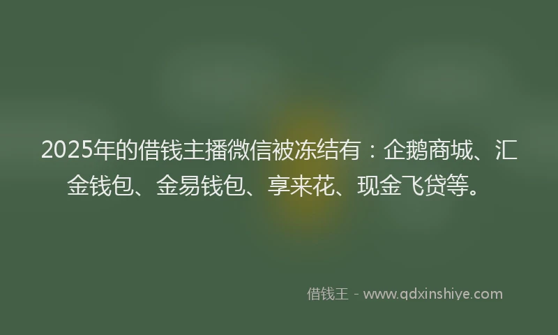 2025年的借钱主播微信被冻结有：企鹅商城、汇金钱包、金易钱包、享来花、现金飞贷等。