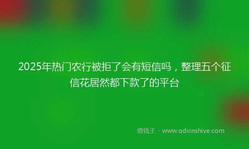 2025年热门农行被拒了会有短信吗，整理五个征信花居然都下款了的平台