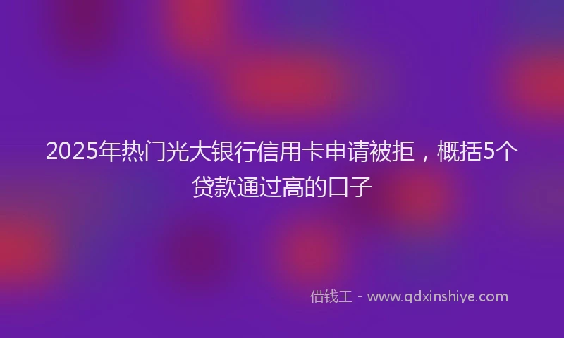 2025年热门光大银行信用卡申请被拒，概括5个贷款通过高的口子