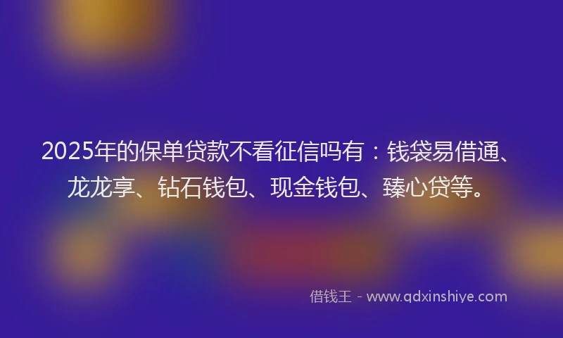 2025年的保单贷款不看征信吗有：钱袋易借通、龙龙享、钻石钱包、现金钱包、臻心贷等。