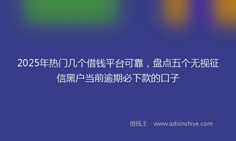 2025年热门几个借钱平台可靠，盘点五个无视征信黑户当前逾期必下款的口子
