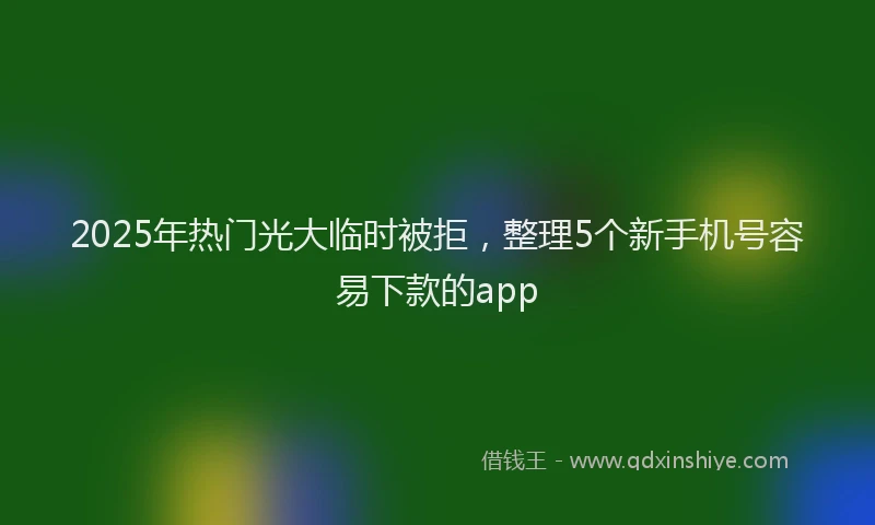 2025年热门光大临时被拒，整理5个新手机号容易下款的app