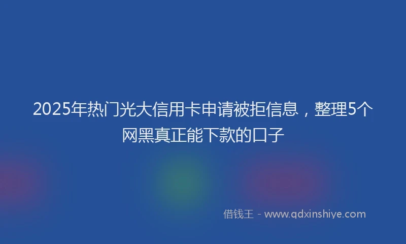 2025年热门光大信用卡申请被拒信息，整理5个网黑真正能下款的口子