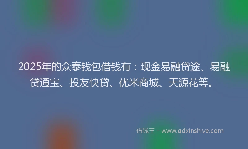 2025年的众泰钱包借钱有：现金易融贷途、易融贷通宝、投友快贷、优米商城、天源花等。