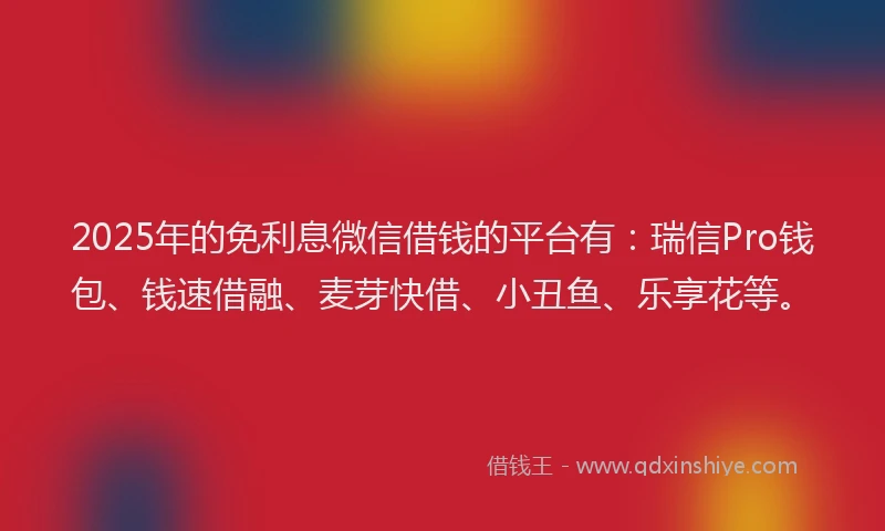 2025年的免利息微信借钱的平台有：瑞信Pro钱包、钱速借融、麦芽快借、小丑鱼、乐享花等。