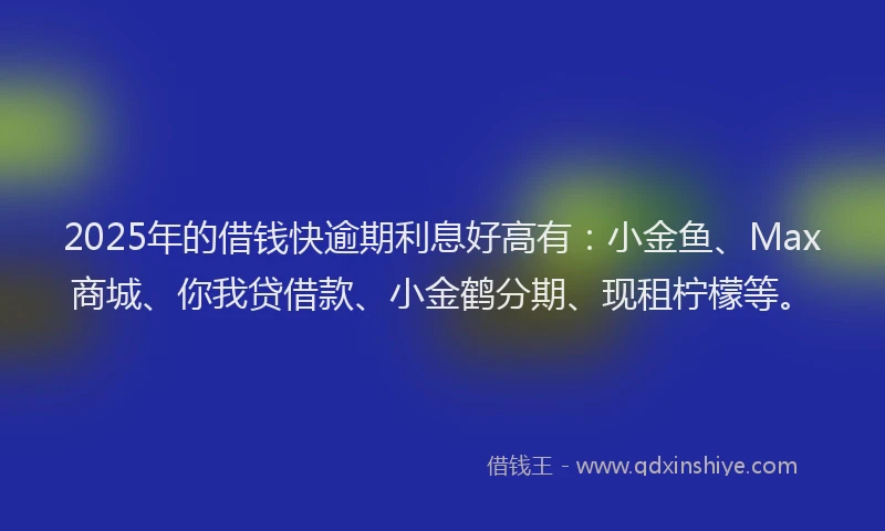 2025年的借钱快逾期利息好高有：小金鱼、Max商城、你我贷借款、小金鹤分期、现租柠檬等。
