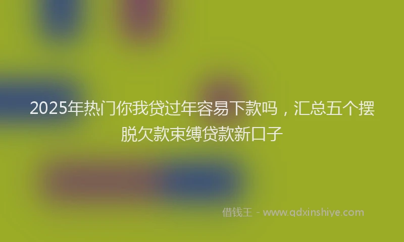2025年热门你我贷过年容易下款吗，汇总五个摆脱欠款束缚贷款新口子