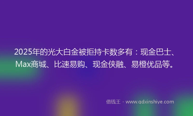 2025年的光大白金被拒持卡数多有：现金巴士、Max商城、比速易购、现金侠融、易橙优品等。