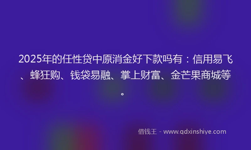 2025年的任性贷中原消金好下款吗有：信用易飞、蜂狂购、钱袋易融、掌上财富、金芒果商城等。