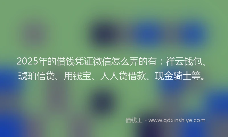 2025年的借钱凭证微信怎么弄的有：祥云钱包、琥珀信贷、用钱宝、人人贷借款、现金骑士等。