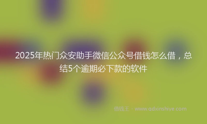 2025年热门众安助手微信公众号借钱怎么借，总结5个逾期必下款的软件