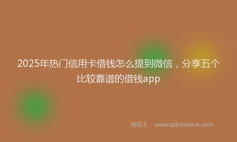 2025年热门信用卡借钱怎么提到微信，分享五个比较靠谱的借钱app