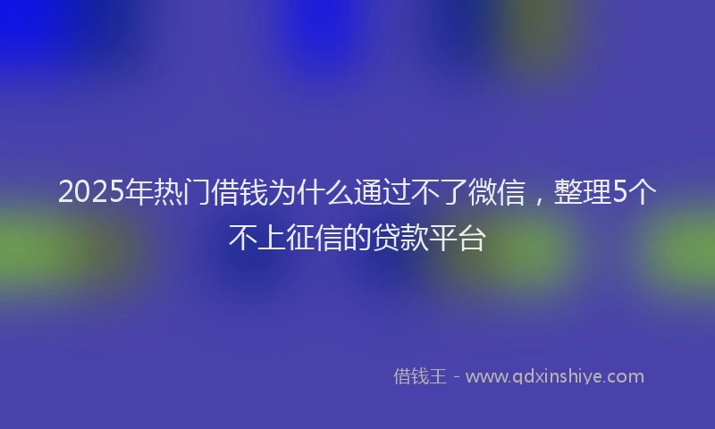 2025年热门借钱为什么通过不了微信，整理5个不上征信的贷款平台