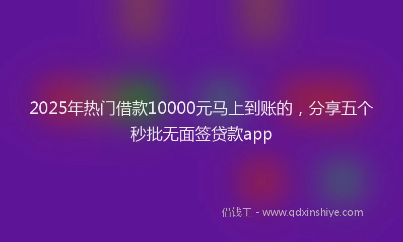 2025年热门借款10000元马上到账的，分享五个秒批无面签贷款app