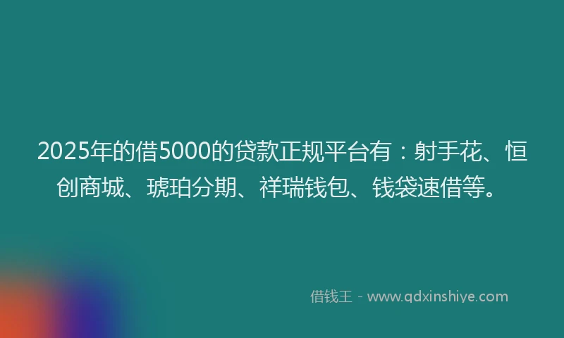 2025年的借5000的贷款正规平台有：射手花、恒创商城、琥珀分期、祥瑞钱包、钱袋速借等。