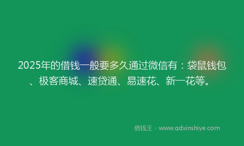 2025年的借钱一般要多久通过微信有：袋鼠钱包、极客商城、速贷通、易速花、新一花等。