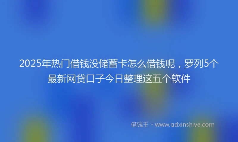 2025年热门借钱没储蓄卡怎么借钱呢，罗列5个最新网贷口子今日整理这五个软件