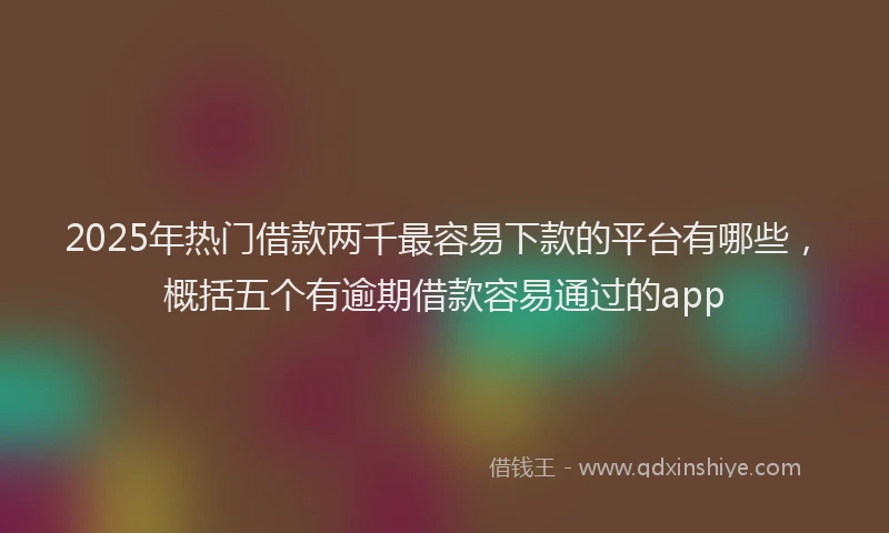 2025年热门借款两千最容易下款的平台有哪些，概括五个有逾期借款容易通过的app
