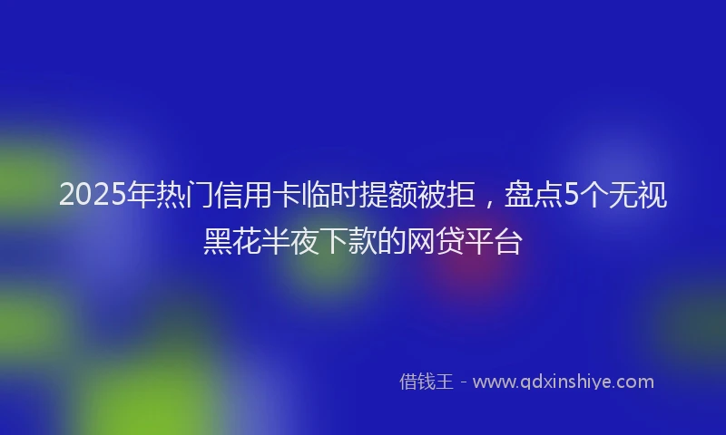 2025年热门信用卡临时提额被拒，盘点5个无视黑花半夜下款的网贷平台