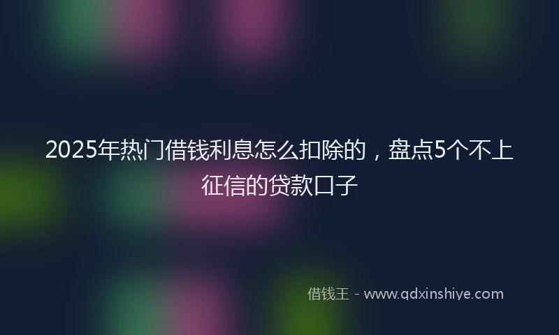 2025年热门借钱利息怎么扣除的，盘点5个不上征信的贷款口子