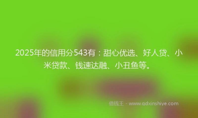 2025年的信用分543有：甜心优选、好人贷、小米贷款、钱速达融、小丑鱼等。
