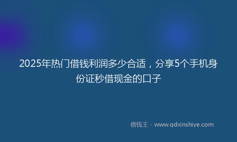 2025年热门借钱利润多少合适，分享5个手机身份证秒借现金的口子