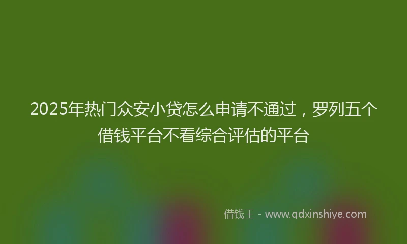 2025年热门众安小贷怎么申请不通过，罗列五个借钱平台不看综合评估的平台